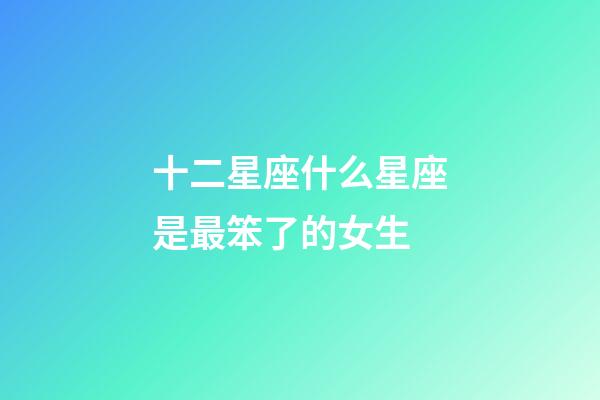 十二星座什么星座是最笨了的女生-第1張-星座運勢-玄機派