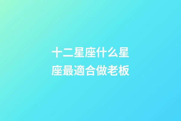 十二星座什么星座最適合做老板-第1張-星座運(yùn)勢(shì)-玄機(jī)派