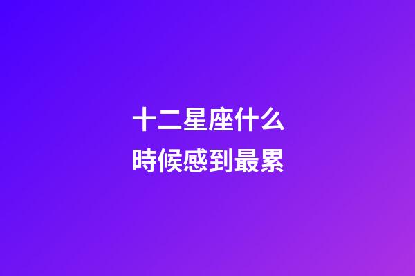 十二星座什么時候感到最累-第1張-星座運勢-玄機派