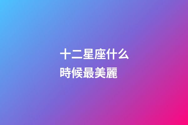 十二星座什么時候最美麗-第1張-星座運勢-玄機派