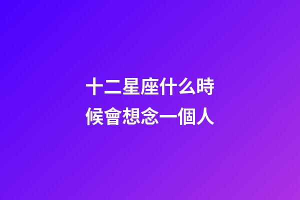 十二星座什么時候會想念一個人-第1張-星座運勢-玄機派