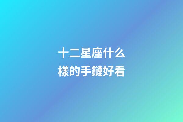十二星座什么樣的手鏈好看-第1張-星座運勢-玄機派