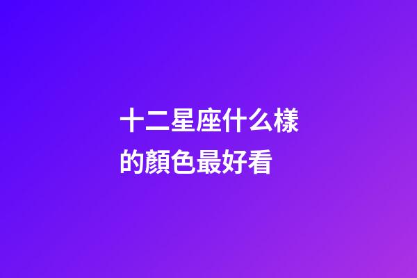 十二星座什么樣的顏色最好看-第1張-星座運(yùn)勢(shì)-玄機(jī)派