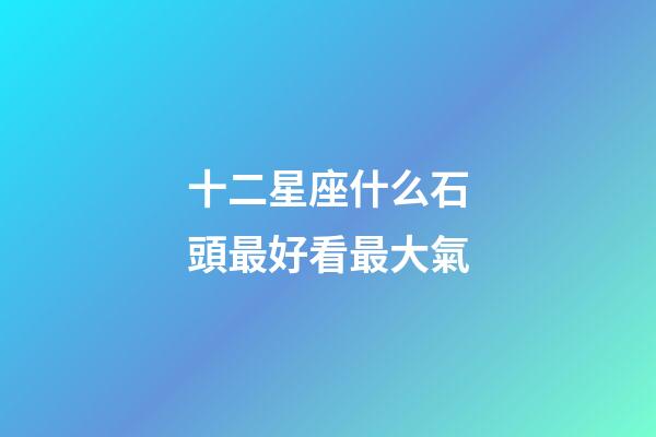 十二星座什么石頭最好看最大氣