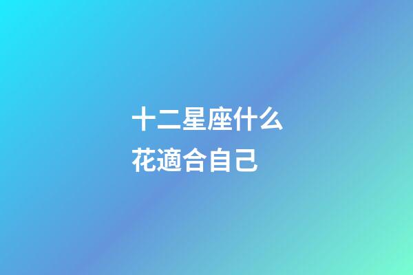 十二星座什么花適合自己-第1張-星座運勢-玄機派