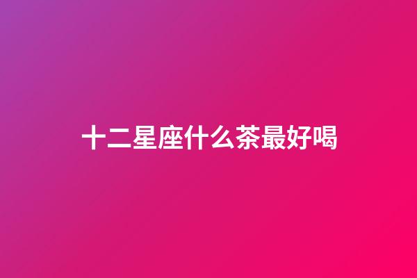 十二星座什么茶最好喝-第1張-星座運勢-玄機派