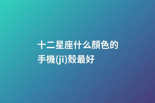 十二星座什么顏色的手機(jī)殼最好-第1張-星座運(yùn)勢(shì)-玄機(jī)派
