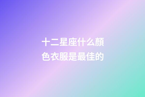 十二星座什么顏色衣服是最佳的-第1張-星座運勢-玄機派