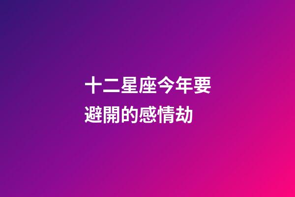 十二星座今年要避開的感情劫-第1張-星座運勢-玄機派