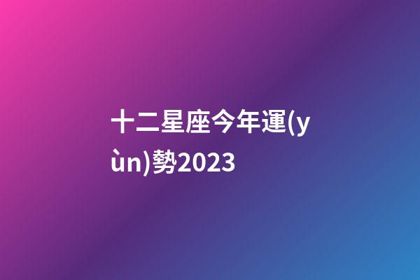 十二星座今年運(yùn)勢2023-第1張-星座運(yùn)勢-玄機(jī)派