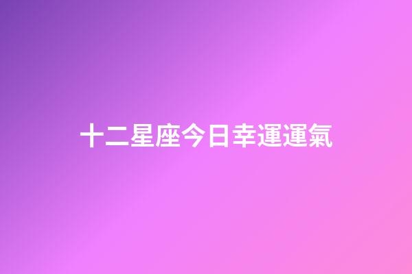 十二星座今日幸運運氣-第1張-星座運勢-玄機派