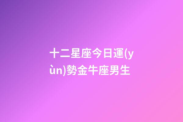 十二星座今日運(yùn)勢金牛座男生-第1張-星座運(yùn)勢-玄機(jī)派