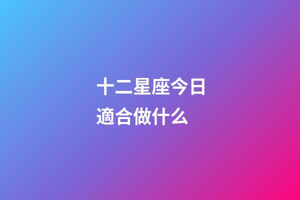 十二星座今日適合做什么-第1張-星座運勢-玄機派