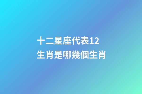 十二星座代表12生肖是哪幾個生肖-第1張-星座運(yùn)勢-玄機(jī)派