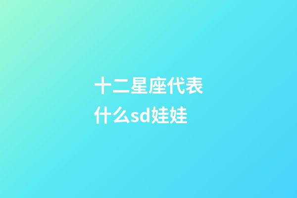 十二星座代表什么sd娃娃-第1張-星座運勢-玄機派