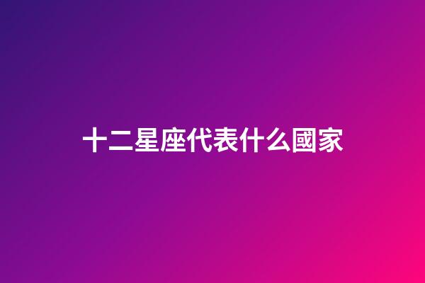 十二星座代表什么國家-第1張-星座運勢-玄機派
