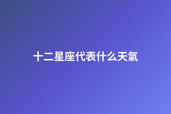 十二星座代表什么天氣-第1張-星座運勢-玄機派