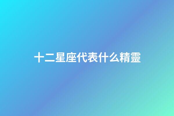 十二星座代表什么精靈-第1張-星座運勢-玄機派