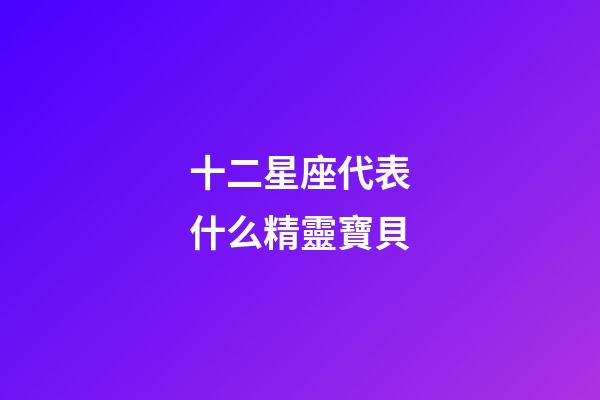 十二星座代表什么精靈寶貝-第1張-星座運勢-玄機(jī)派