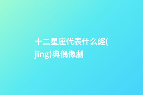 十二星座代表什么經(jīng)典偶像劇