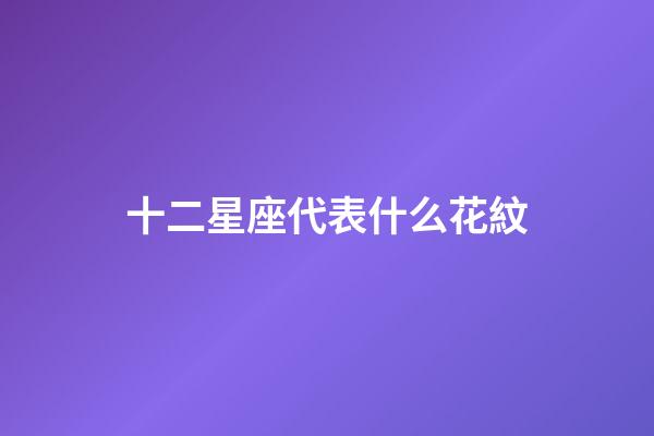 十二星座代表什么花紋-第1張-星座運(yùn)勢(shì)-玄機(jī)派