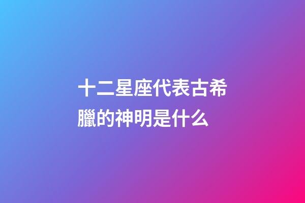 十二星座代表古希臘的神明是什么-第1張-星座運勢-玄機派