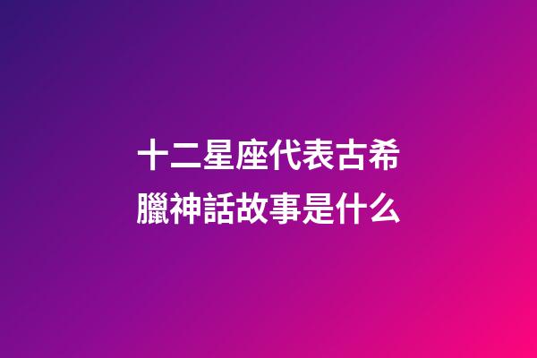 十二星座代表古希臘神話故事是什么-第1張-星座運勢-玄機派