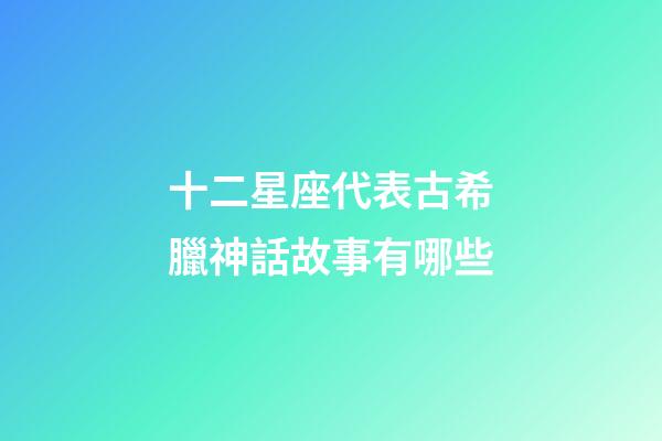 十二星座代表古希臘神話故事有哪些-第1張-星座運勢-玄機派