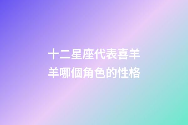 十二星座代表喜羊羊哪個角色的性格-第1張-星座運勢-玄機派