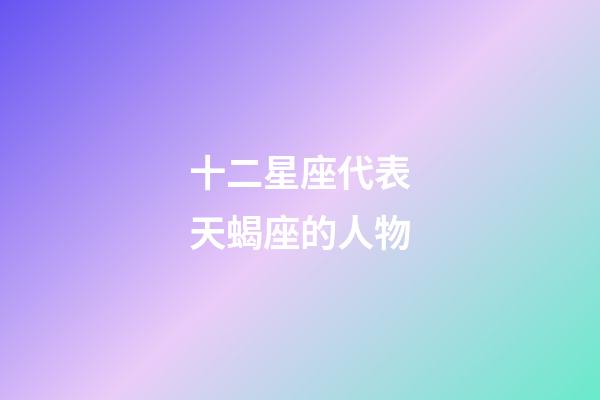 十二星座代表天蝎座的人物-第1張-星座運勢-玄機派