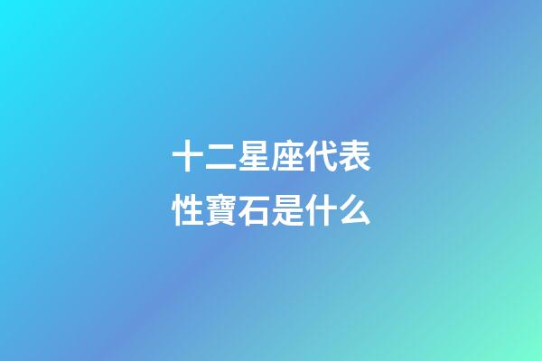 十二星座代表性寶石是什么-第1張-星座運(yùn)勢-玄機(jī)派