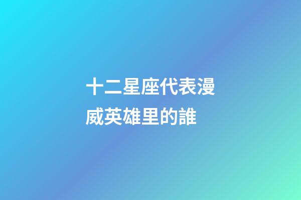 十二星座代表漫威英雄里的誰-第1張-星座運(yùn)勢(shì)-玄機(jī)派