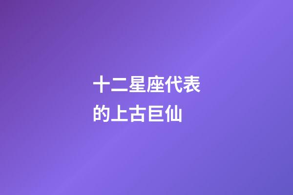 十二星座代表的上古巨仙-第1張-星座運勢-玄機派