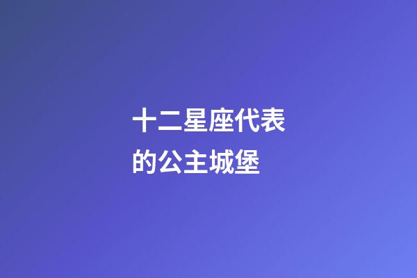 十二星座代表的公主城堡