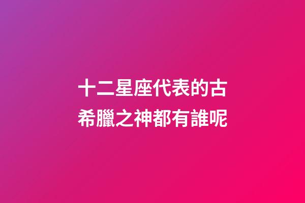 十二星座代表的古希臘之神都有誰呢-第1張-星座運勢-玄機派