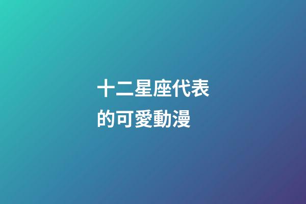 十二星座代表的可愛動漫-第1張-星座運(yùn)勢-玄機(jī)派