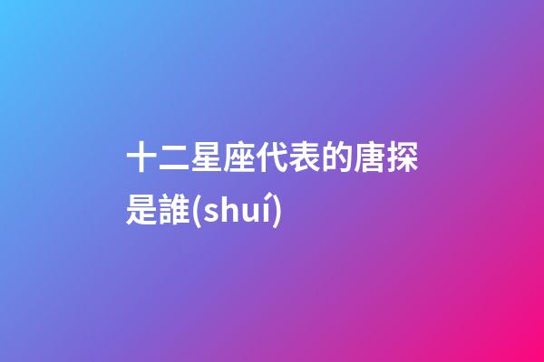 十二星座代表的唐探是誰(shuí)-第1張-星座運(yùn)勢(shì)-玄機(jī)派