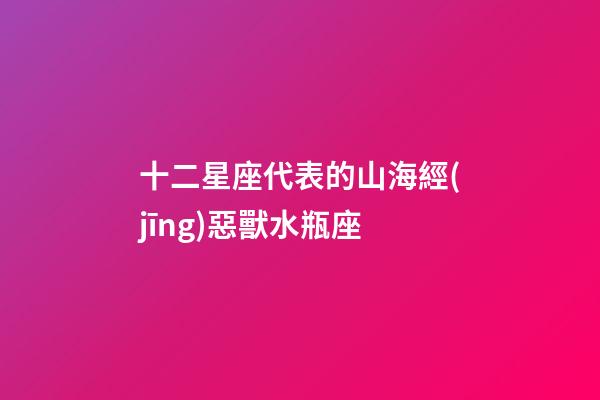 十二星座代表的山海經(jīng)惡獸水瓶座-第1張-星座運勢-玄機派