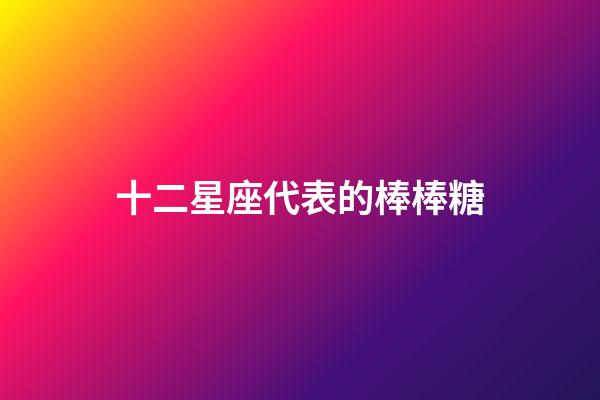 十二星座代表的棒棒糖-第1張-星座運勢-玄機派