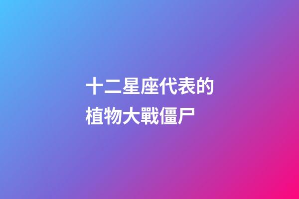 十二星座代表的植物大戰僵尸-第1張-星座運勢-玄機派