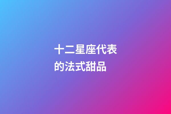 十二星座代表的法式甜品