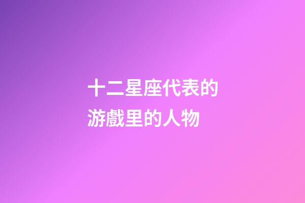 十二星座代表的游戲里的人物