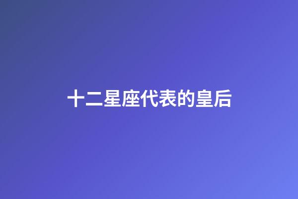 十二星座代表的皇后（十二星座是古代的哪位妃子）-第1張-星座運(yùn)勢-玄機(jī)派