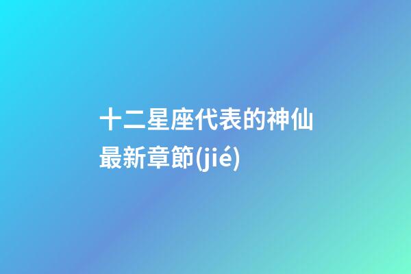 十二星座代表的神仙最新章節(jié)-第1張-星座運(yùn)勢-玄機(jī)派