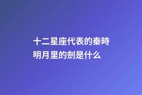 十二星座代表的秦時明月里的劍是什么-第1張-星座運勢-玄機派