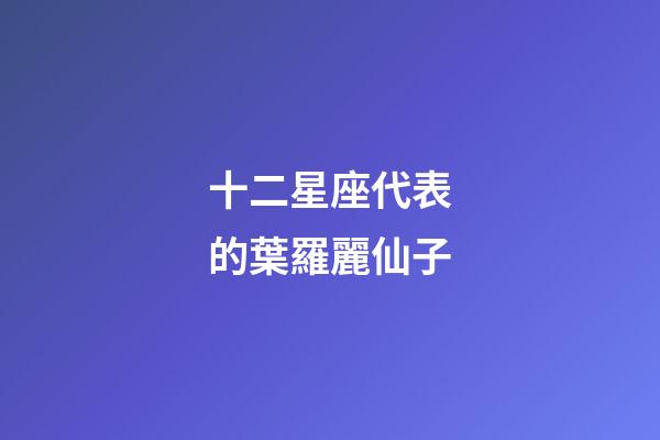 十二星座代表的葉羅麗仙子-第1張-星座運勢-玄機派