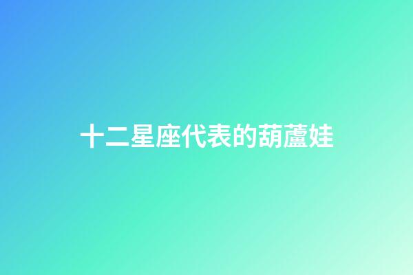 十二星座代表的葫蘆娃-第1張-星座運勢-玄機派