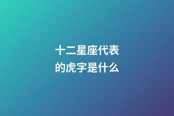 十二星座代表的虎字是什么-第1張-星座運勢-玄機派