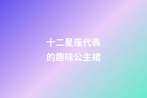 十二星座代表的趣味公主裙-第1張-星座運勢-玄機派