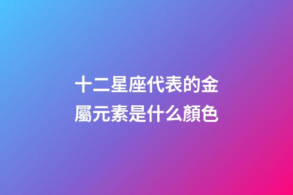十二星座代表的金屬元素是什么顏色-第1張-星座運(yùn)勢(shì)-玄機(jī)派